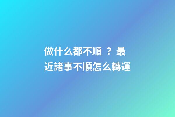 做什么都不順？最近諸事不順怎么轉運